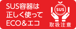 SUS容器は正しく使ってECO＆エコ